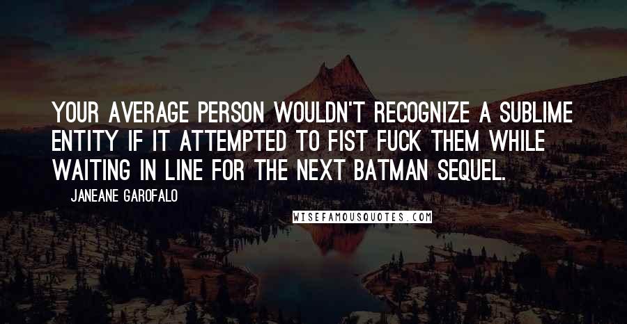 Janeane Garofalo Quotes: Your average person wouldn't recognize a sublime entity if it attempted to fist fuck them while waiting in line for the next Batman sequel.