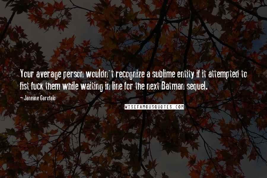 Janeane Garofalo Quotes: Your average person wouldn't recognize a sublime entity if it attempted to fist fuck them while waiting in line for the next Batman sequel.