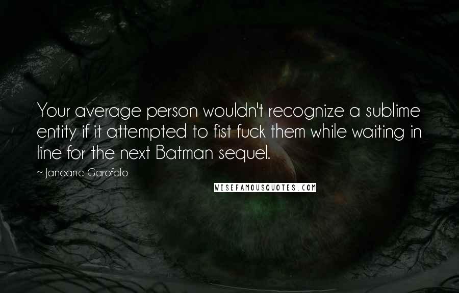 Janeane Garofalo Quotes: Your average person wouldn't recognize a sublime entity if it attempted to fist fuck them while waiting in line for the next Batman sequel.
