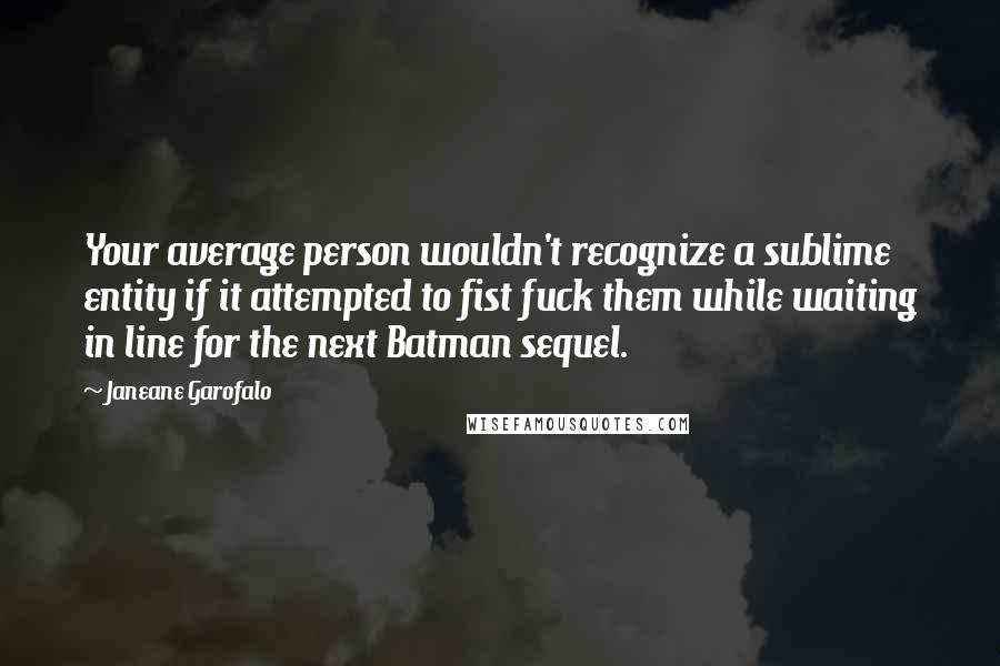 Janeane Garofalo Quotes: Your average person wouldn't recognize a sublime entity if it attempted to fist fuck them while waiting in line for the next Batman sequel.