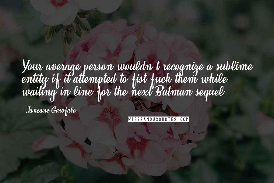 Janeane Garofalo Quotes: Your average person wouldn't recognize a sublime entity if it attempted to fist fuck them while waiting in line for the next Batman sequel.