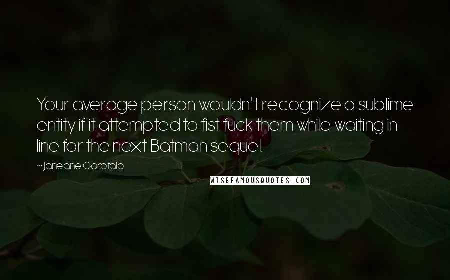 Janeane Garofalo Quotes: Your average person wouldn't recognize a sublime entity if it attempted to fist fuck them while waiting in line for the next Batman sequel.