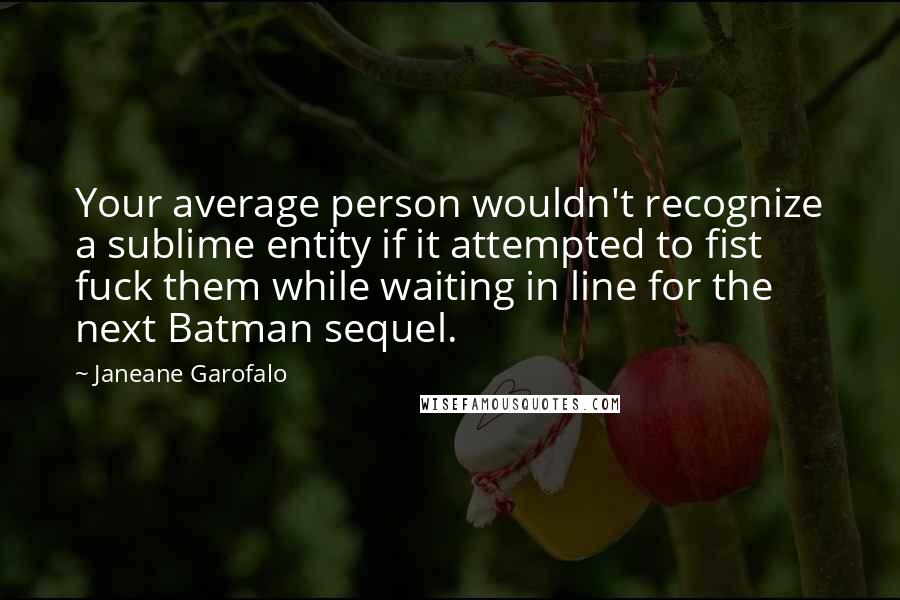 Janeane Garofalo Quotes: Your average person wouldn't recognize a sublime entity if it attempted to fist fuck them while waiting in line for the next Batman sequel.