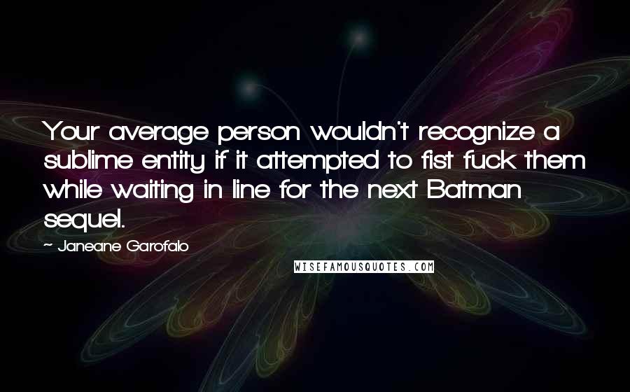 Janeane Garofalo Quotes: Your average person wouldn't recognize a sublime entity if it attempted to fist fuck them while waiting in line for the next Batman sequel.