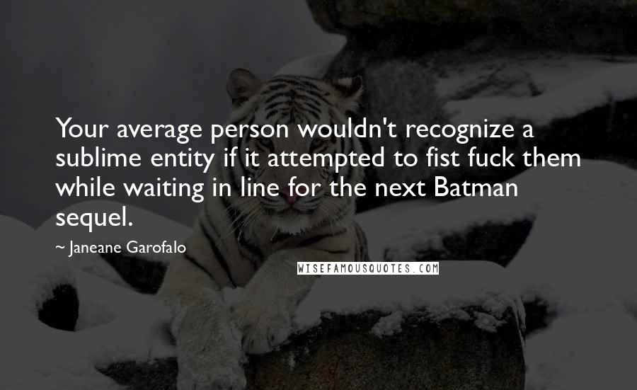 Janeane Garofalo Quotes: Your average person wouldn't recognize a sublime entity if it attempted to fist fuck them while waiting in line for the next Batman sequel.