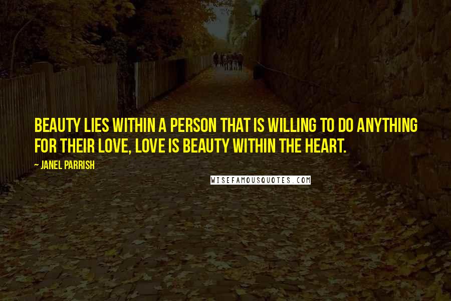 Janel Parrish Quotes: Beauty lies within a person that is willing to do anything for their love, love is beauty within the heart.