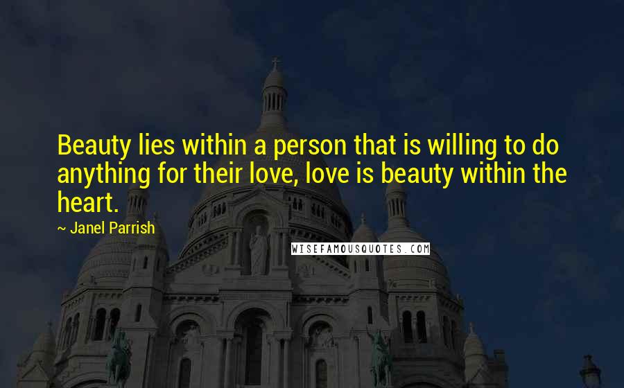 Janel Parrish Quotes: Beauty lies within a person that is willing to do anything for their love, love is beauty within the heart.