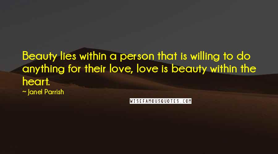 Janel Parrish Quotes: Beauty lies within a person that is willing to do anything for their love, love is beauty within the heart.