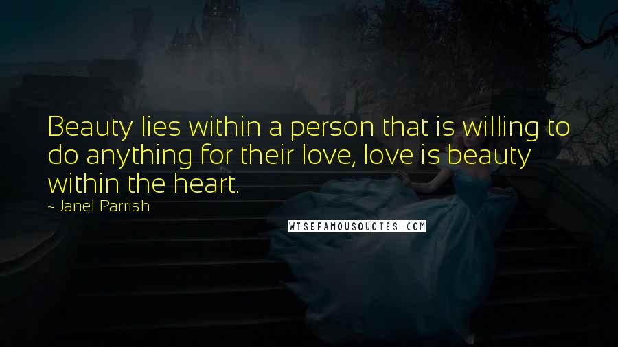 Janel Parrish Quotes: Beauty lies within a person that is willing to do anything for their love, love is beauty within the heart.