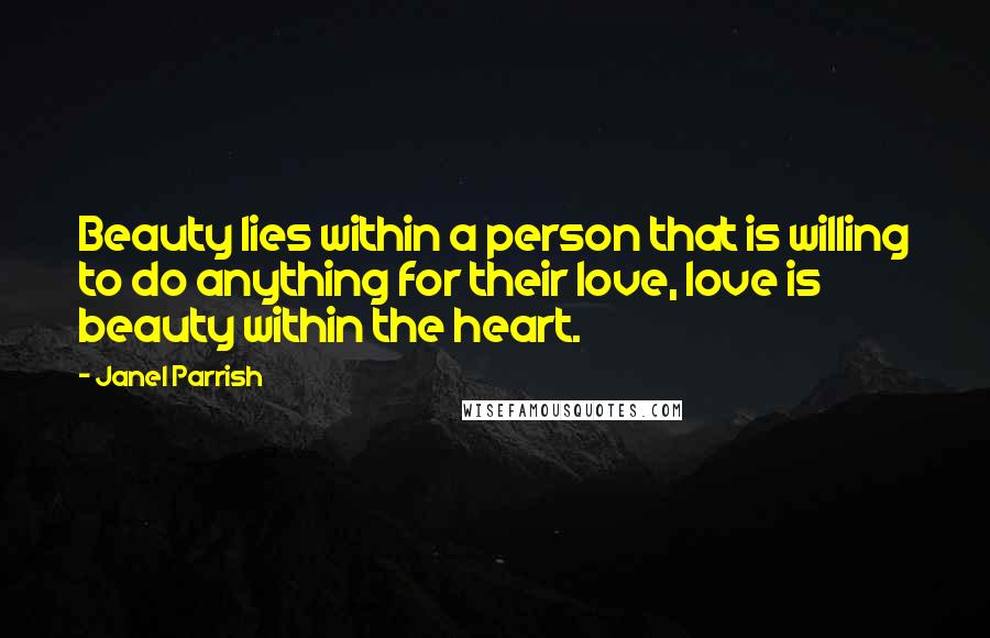 Janel Parrish Quotes: Beauty lies within a person that is willing to do anything for their love, love is beauty within the heart.