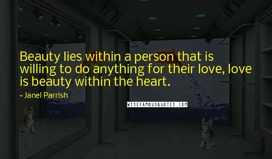 Janel Parrish Quotes: Beauty lies within a person that is willing to do anything for their love, love is beauty within the heart.