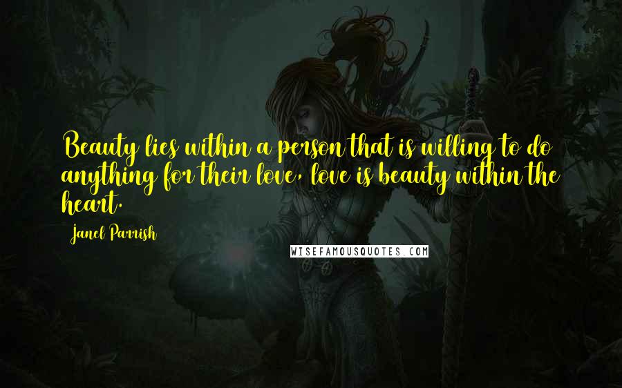 Janel Parrish Quotes: Beauty lies within a person that is willing to do anything for their love, love is beauty within the heart.