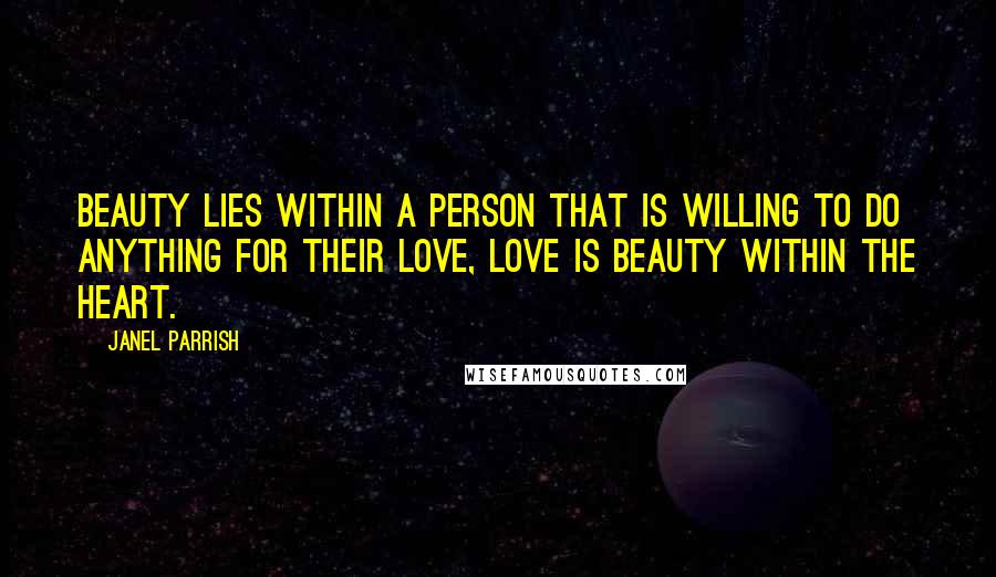 Janel Parrish Quotes: Beauty lies within a person that is willing to do anything for their love, love is beauty within the heart.