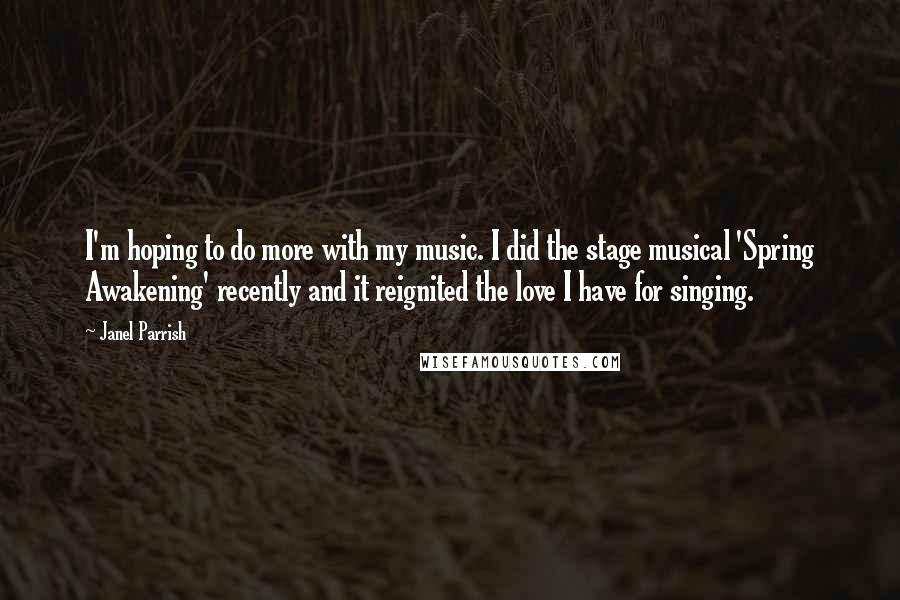 Janel Parrish Quotes: I'm hoping to do more with my music. I did the stage musical 'Spring Awakening' recently and it reignited the love I have for singing.