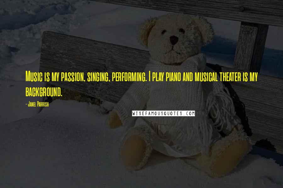 Janel Parrish Quotes: Music is my passion, singing, performing. I play piano and musical theater is my background.