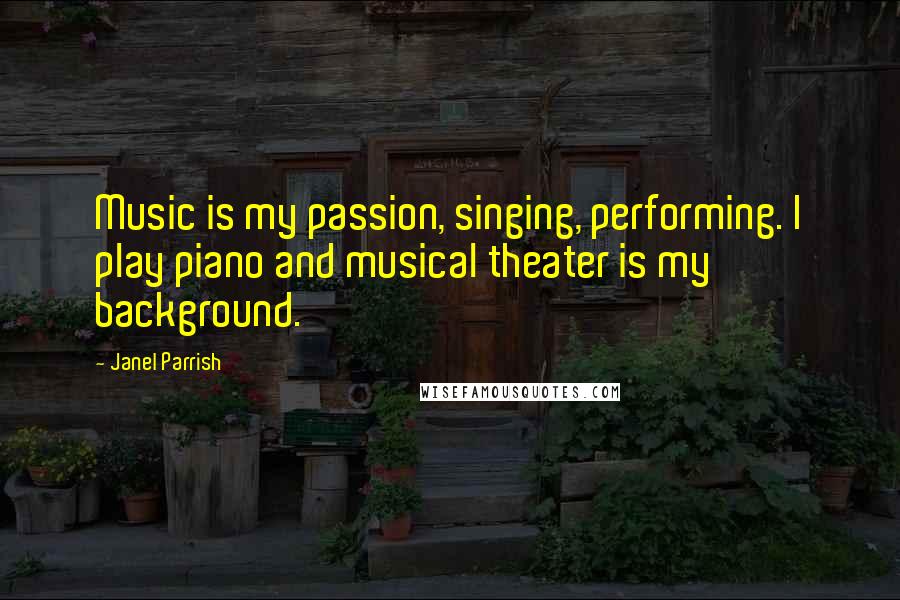 Janel Parrish Quotes: Music is my passion, singing, performing. I play piano and musical theater is my background.