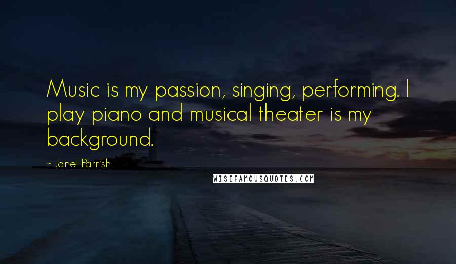 Janel Parrish Quotes: Music is my passion, singing, performing. I play piano and musical theater is my background.
