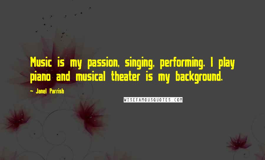 Janel Parrish Quotes: Music is my passion, singing, performing. I play piano and musical theater is my background.