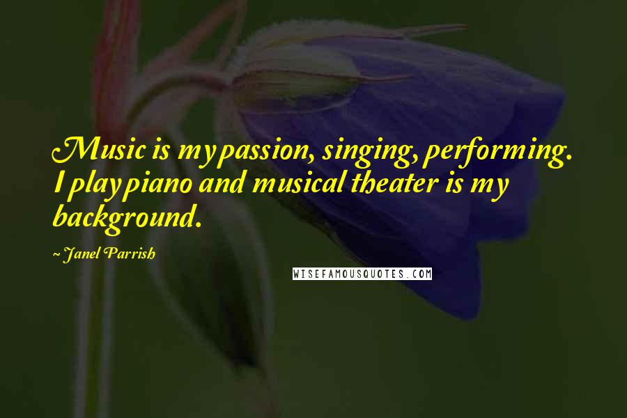 Janel Parrish Quotes: Music is my passion, singing, performing. I play piano and musical theater is my background.