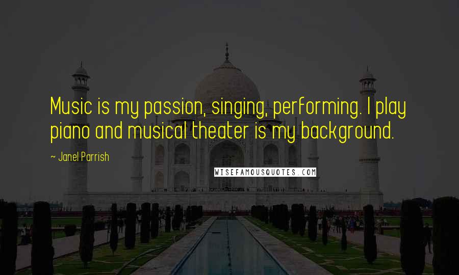 Janel Parrish Quotes: Music is my passion, singing, performing. I play piano and musical theater is my background.