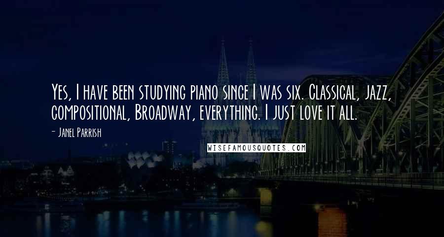 Janel Parrish Quotes: Yes, I have been studying piano since I was six. Classical, jazz, compositional, Broadway, everything. I just love it all.