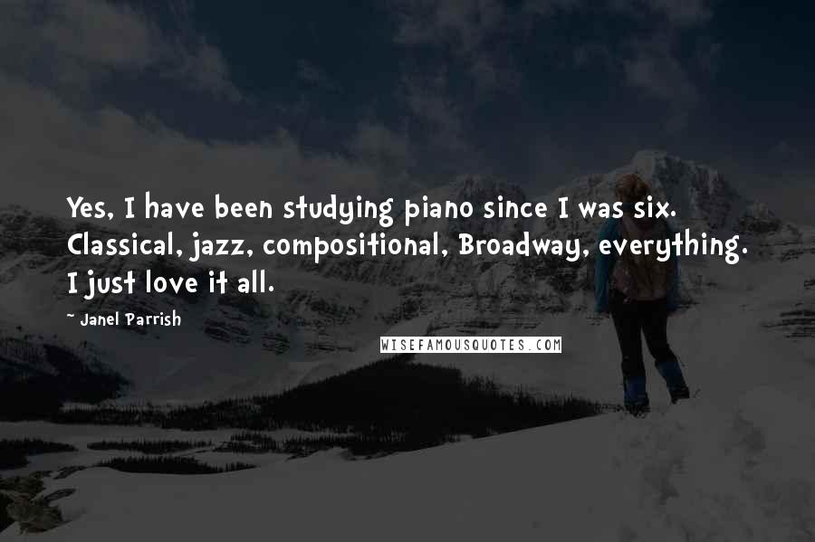 Janel Parrish Quotes: Yes, I have been studying piano since I was six. Classical, jazz, compositional, Broadway, everything. I just love it all.