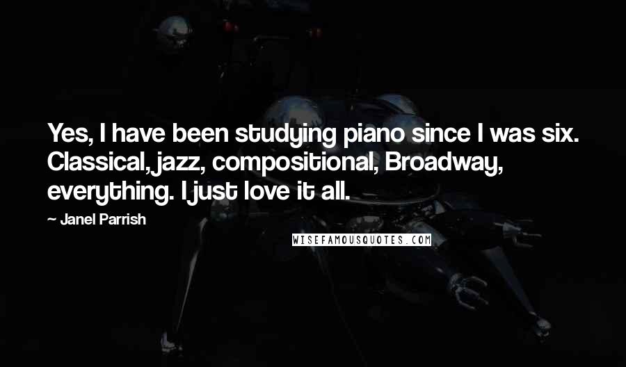 Janel Parrish Quotes: Yes, I have been studying piano since I was six. Classical, jazz, compositional, Broadway, everything. I just love it all.