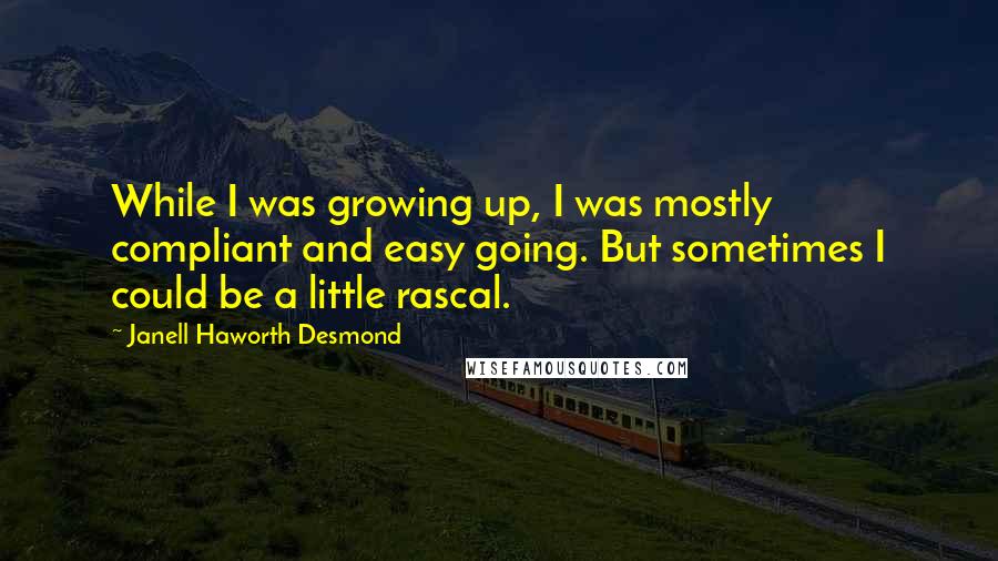 Janell Haworth Desmond Quotes: While I was growing up, I was mostly compliant and easy going. But sometimes I could be a little rascal.