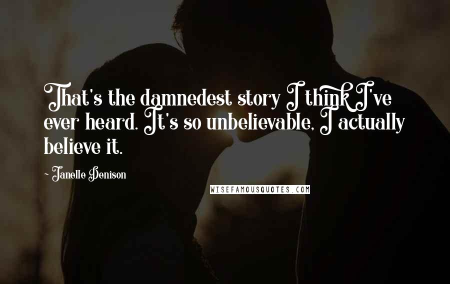 Janelle Denison Quotes: That's the damnedest story I think I've ever heard. It's so unbelievable, I actually believe it.