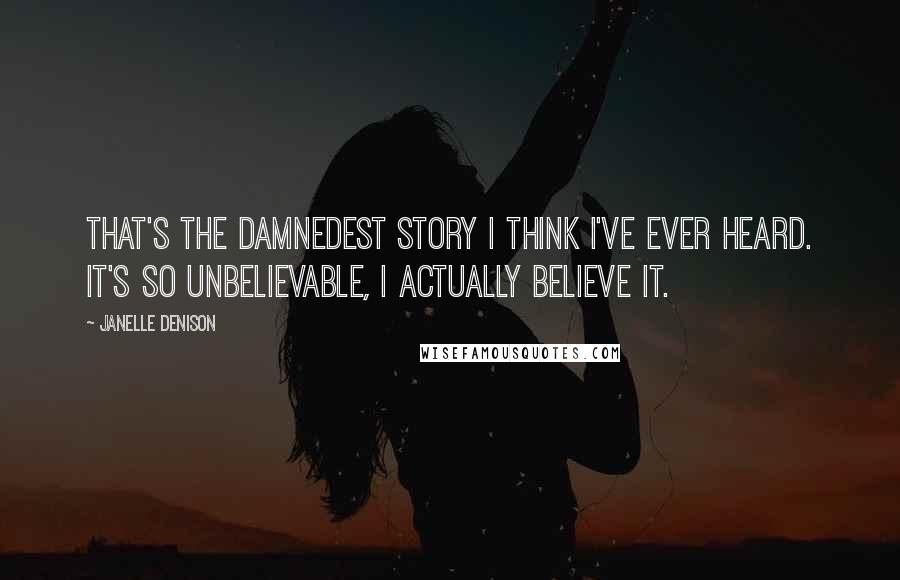 Janelle Denison Quotes: That's the damnedest story I think I've ever heard. It's so unbelievable, I actually believe it.