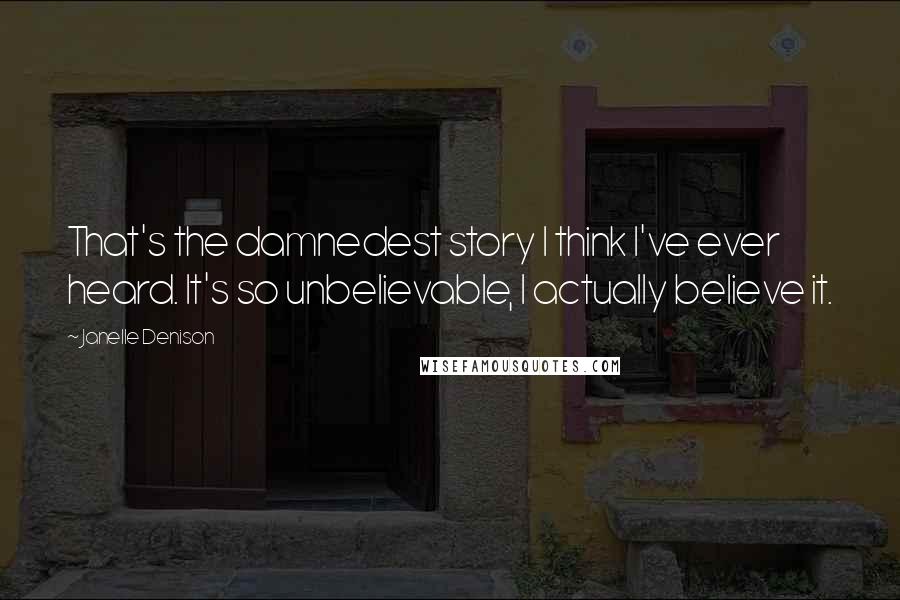 Janelle Denison Quotes: That's the damnedest story I think I've ever heard. It's so unbelievable, I actually believe it.
