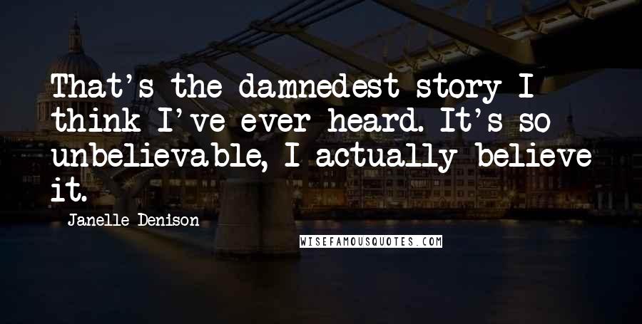 Janelle Denison Quotes: That's the damnedest story I think I've ever heard. It's so unbelievable, I actually believe it.