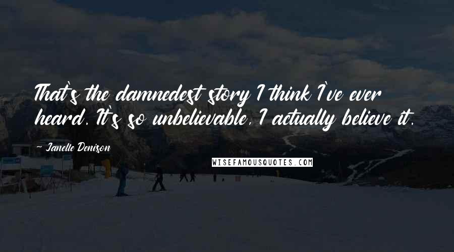 Janelle Denison Quotes: That's the damnedest story I think I've ever heard. It's so unbelievable, I actually believe it.