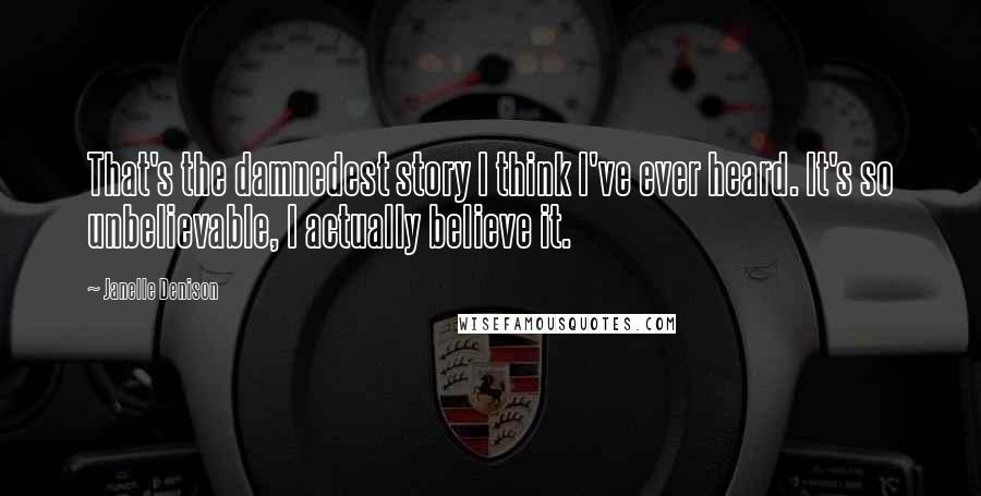 Janelle Denison Quotes: That's the damnedest story I think I've ever heard. It's so unbelievable, I actually believe it.