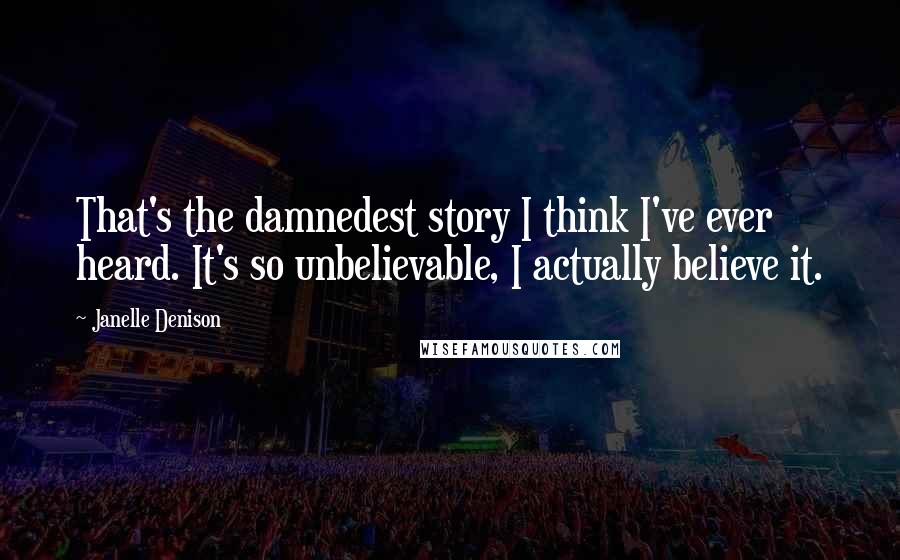Janelle Denison Quotes: That's the damnedest story I think I've ever heard. It's so unbelievable, I actually believe it.