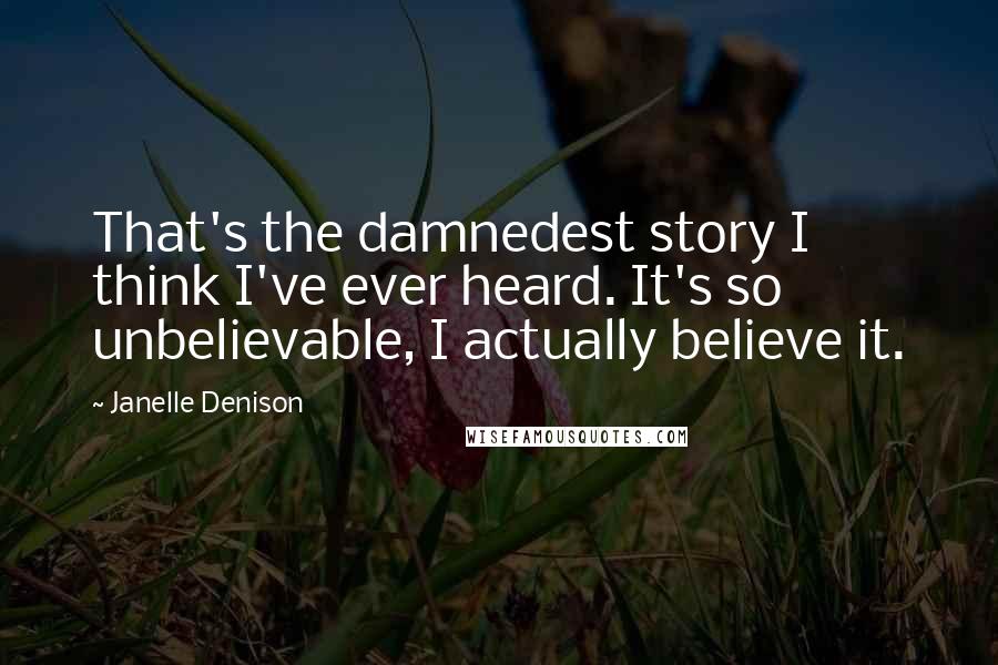 Janelle Denison Quotes: That's the damnedest story I think I've ever heard. It's so unbelievable, I actually believe it.