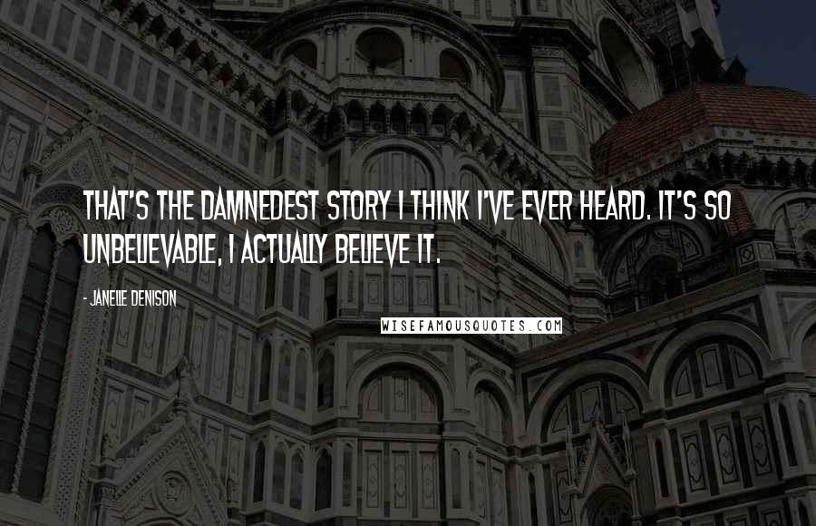 Janelle Denison Quotes: That's the damnedest story I think I've ever heard. It's so unbelievable, I actually believe it.