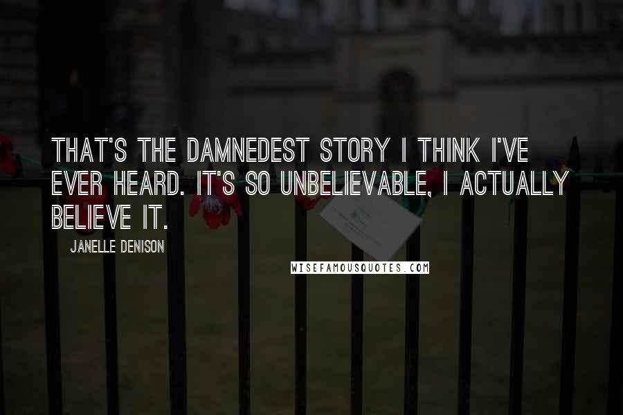 Janelle Denison Quotes: That's the damnedest story I think I've ever heard. It's so unbelievable, I actually believe it.