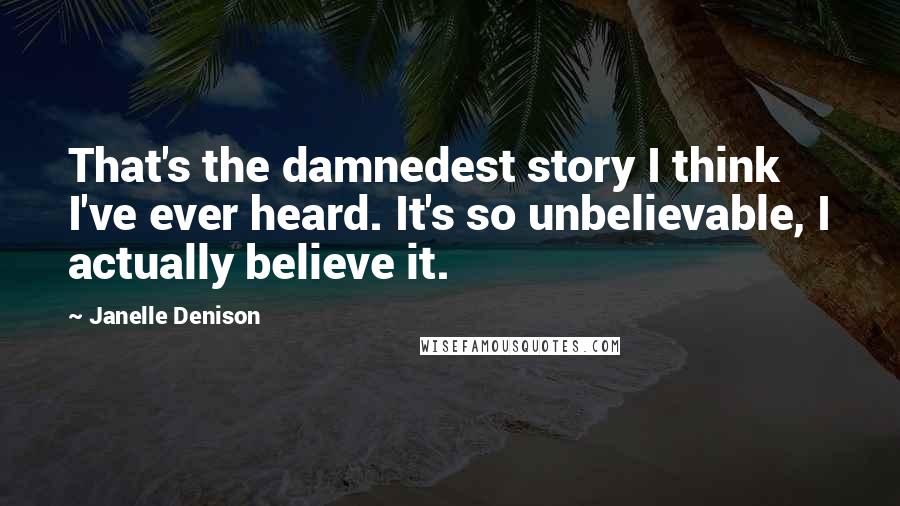 Janelle Denison Quotes: That's the damnedest story I think I've ever heard. It's so unbelievable, I actually believe it.