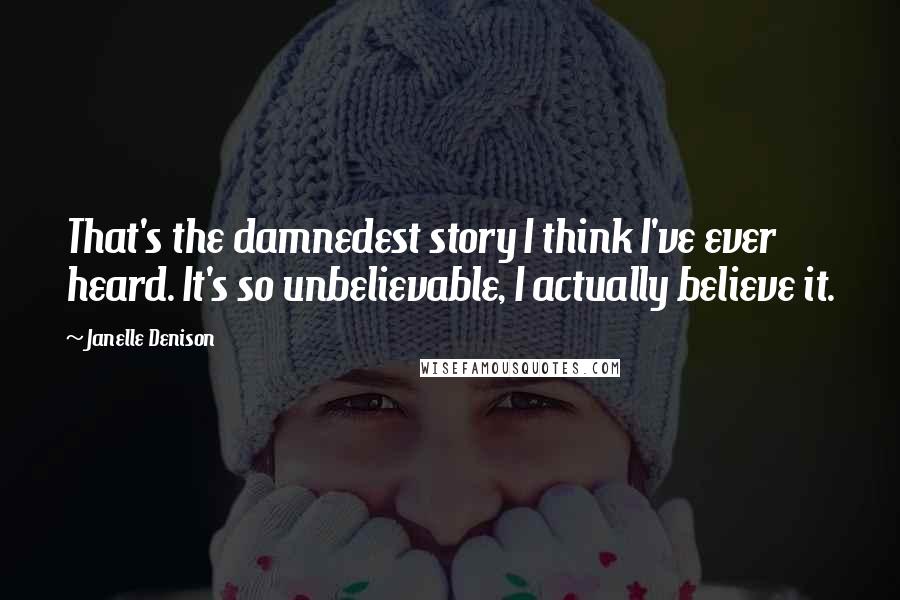 Janelle Denison Quotes: That's the damnedest story I think I've ever heard. It's so unbelievable, I actually believe it.