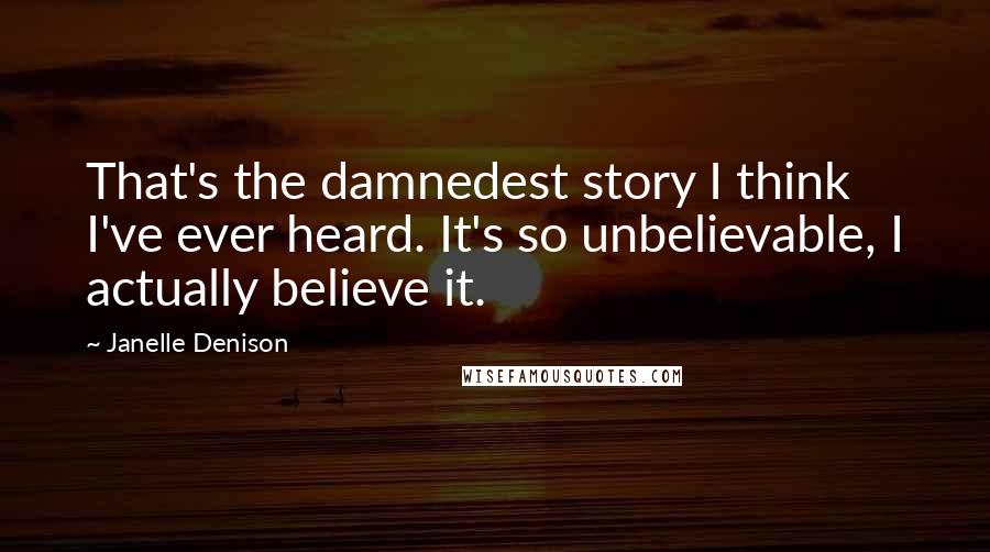 Janelle Denison Quotes: That's the damnedest story I think I've ever heard. It's so unbelievable, I actually believe it.