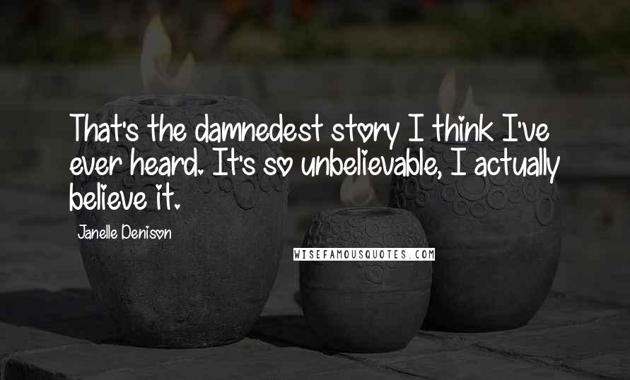 Janelle Denison Quotes: That's the damnedest story I think I've ever heard. It's so unbelievable, I actually believe it.