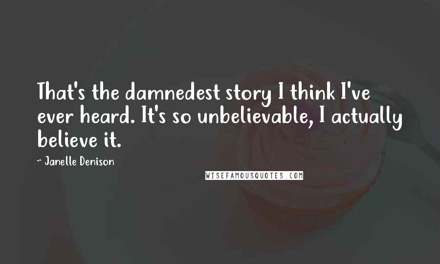 Janelle Denison Quotes: That's the damnedest story I think I've ever heard. It's so unbelievable, I actually believe it.