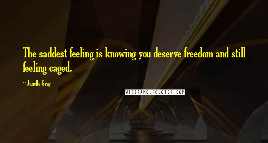 Janelle Gray Quotes: The saddest feeling is knowing you deserve freedom and still feeling caged.