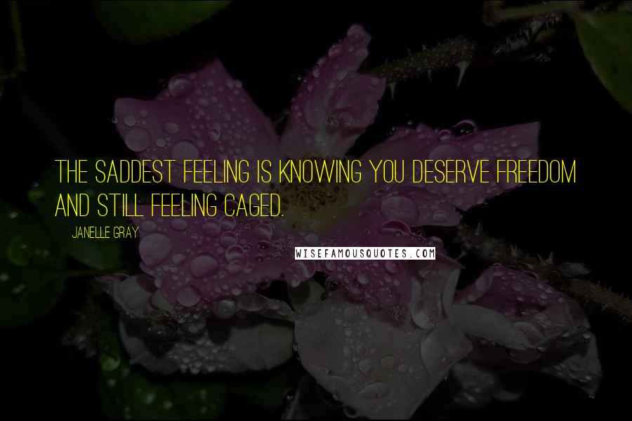 Janelle Gray Quotes: The saddest feeling is knowing you deserve freedom and still feeling caged.