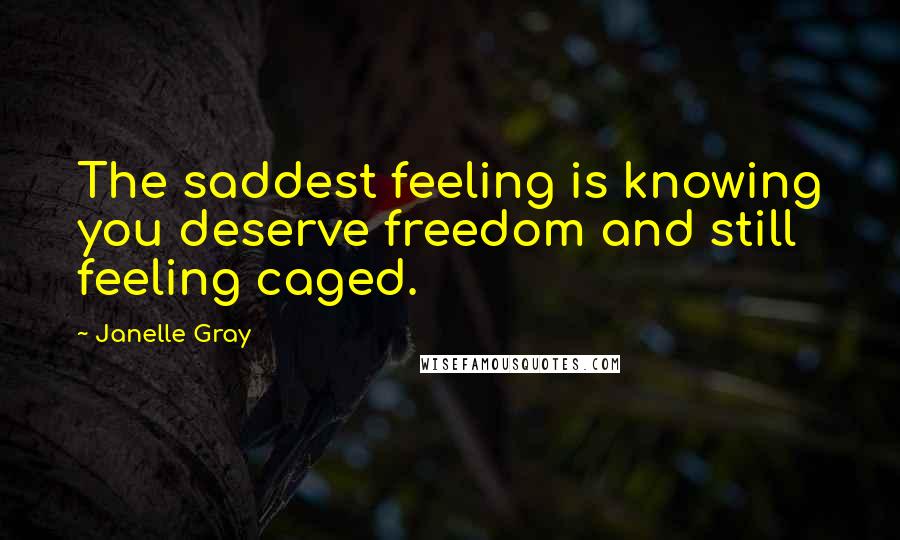 Janelle Gray Quotes: The saddest feeling is knowing you deserve freedom and still feeling caged.