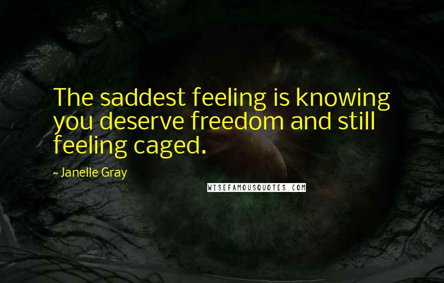 Janelle Gray Quotes: The saddest feeling is knowing you deserve freedom and still feeling caged.