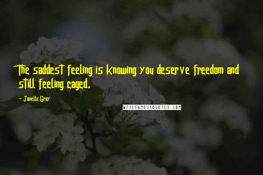 Janelle Gray Quotes: The saddest feeling is knowing you deserve freedom and still feeling caged.