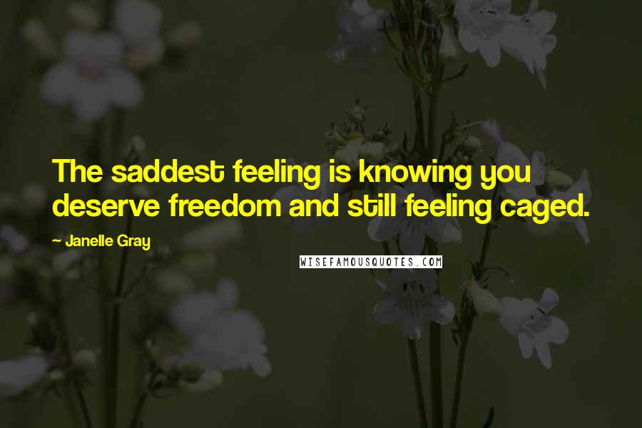 Janelle Gray Quotes: The saddest feeling is knowing you deserve freedom and still feeling caged.