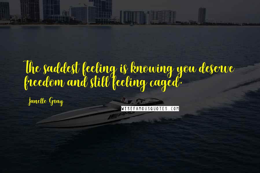 Janelle Gray Quotes: The saddest feeling is knowing you deserve freedom and still feeling caged.